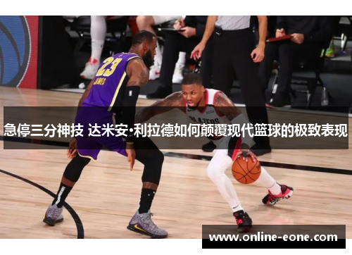 急停三分神技 达米安·利拉德如何颠覆现代篮球的极致表现