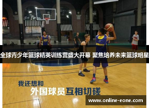 全球青少年篮球精英训练营盛大开幕 聚焦培养未来篮球明星