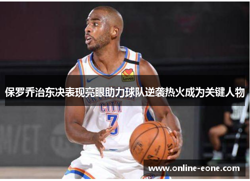 保罗乔治东决表现亮眼助力球队逆袭热火成为关键人物