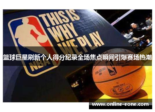 篮球巨星刷新个人得分纪录全场焦点瞬间引爆赛场热潮