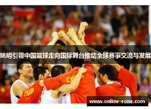 姚明引领中国篮球走向国际舞台推动全球赛事交流与发展