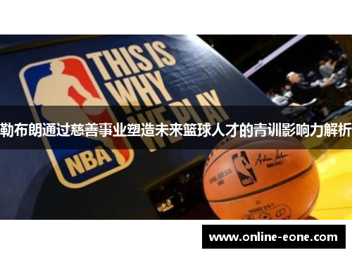 勒布朗通过慈善事业塑造未来篮球人才的青训影响力解析
