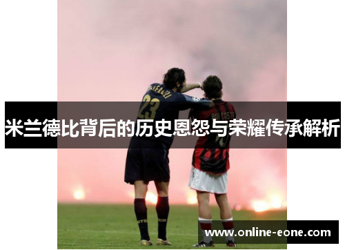 米兰德比背后的历史恩怨与荣耀传承解析