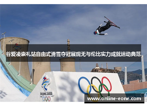 谷爱凌崇礼站自由式滑雪夺冠展现无与伦比实力成就运动典范