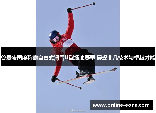 谷爱凌再度称霸自由式滑雪U型场地赛事 展现非凡技术与卓越才能