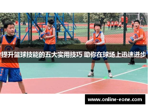 提升篮球技能的五大实用技巧 助你在球场上迅速进步