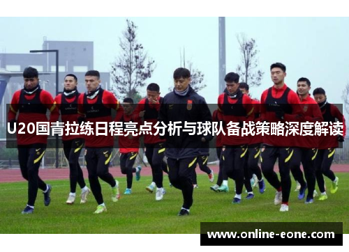U20国青拉练日程亮点分析与球队备战策略深度解读