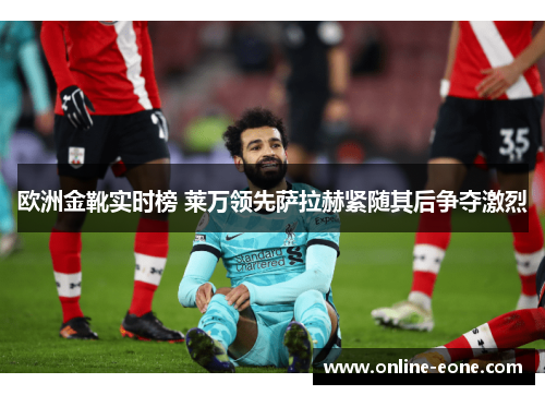 欧洲金靴实时榜 莱万领先萨拉赫紧随其后争夺激烈