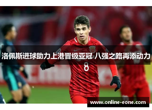 洛佩斯进球助力上港晋级亚冠 八强之路再添动力