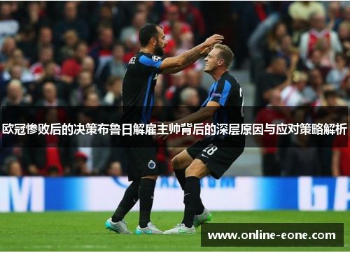 欧冠惨败后的决策布鲁日解雇主帅背后的深层原因与应对策略解析