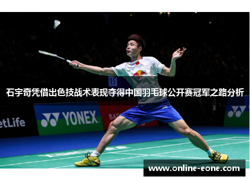 石宇奇凭借出色技战术表现夺得中国羽毛球公开赛冠军之路分析