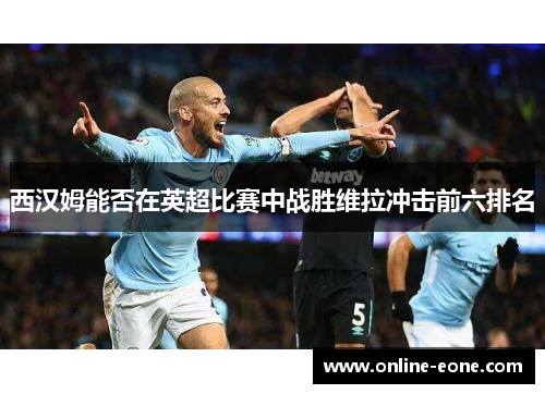 西汉姆能否在英超比赛中战胜维拉冲击前六排名