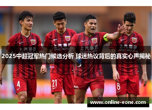 2025中超冠军热门候选分析 球迷热议背后的真实心声揭秘