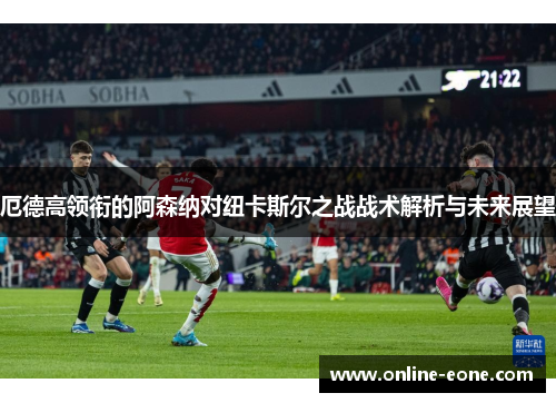 厄德高领衔的阿森纳对纽卡斯尔之战战术解析与未来展望