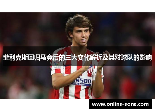 菲利克斯回归马竞后的三大变化解析及其对球队的影响