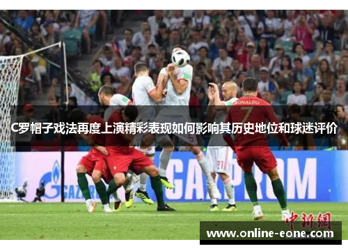 C罗帽子戏法再度上演精彩表现如何影响其历史地位和球迷评价