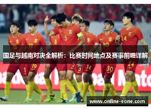 国足与越南对决全解析：比赛时间地点及赛事前瞻详解