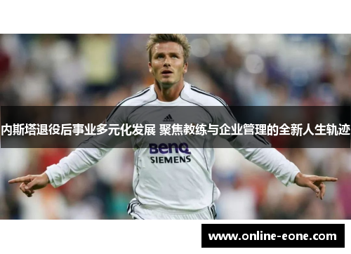 内斯塔退役后事业多元化发展 聚焦教练与企业管理的全新人生轨迹