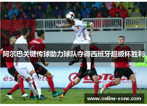 阿尔巴关键传球助力球队夺得西班牙超级杯胜利