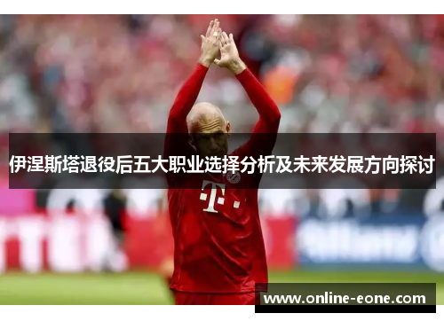 伊涅斯塔退役后五大职业选择分析及未来发展方向探讨