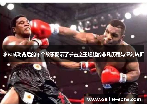 泰森成功背后的十个故事揭示了拳击之王崛起的非凡历程与深刻转折