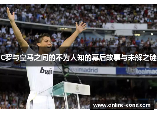 C罗与皇马之间的不为人知的幕后故事与未解之谜