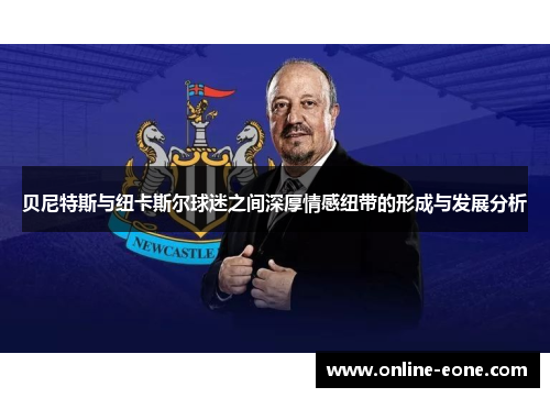 贝尼特斯与纽卡斯尔球迷之间深厚情感纽带的形成与发展分析