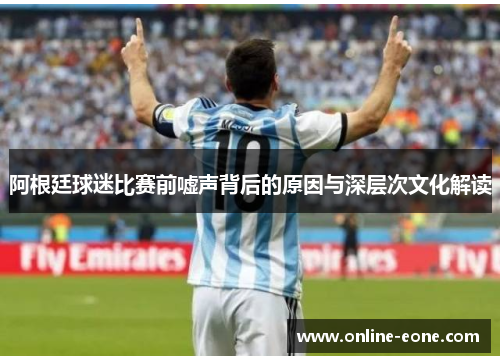 阿根廷球迷比赛前嘘声背后的原因与深层次文化解读