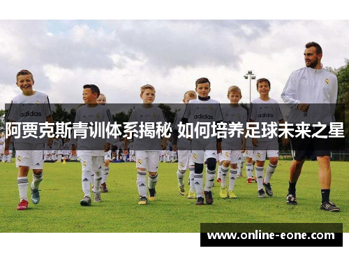 阿贾克斯青训体系揭秘 如何培养足球未来之星