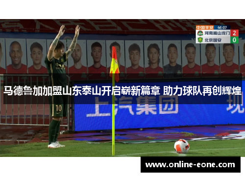 马德鲁加加盟山东泰山开启崭新篇章 助力球队再创辉煌
