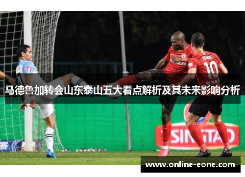 马德鲁加转会山东泰山五大看点解析及其未来影响分析