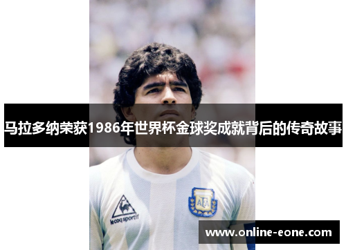 马拉多纳荣获1986年世界杯金球奖成就背后的传奇故事