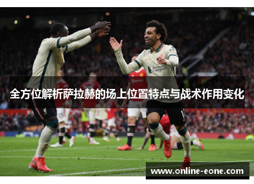 全方位解析萨拉赫的场上位置特点与战术作用变化