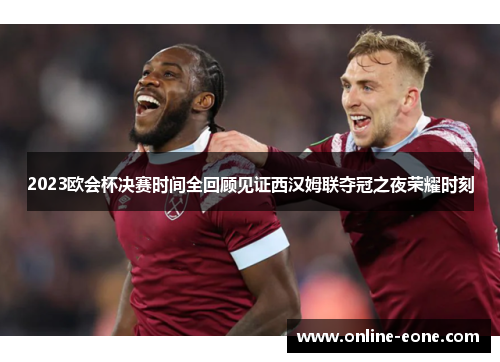 2023欧会杯决赛时间全回顾见证西汉姆联夺冠之夜荣耀时刻