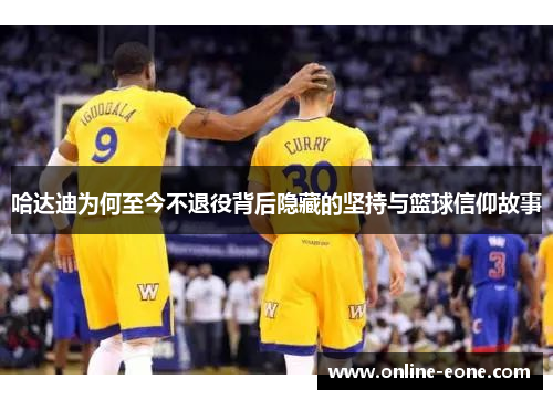 哈达迪为何至今不退役背后隐藏的坚持与篮球信仰故事