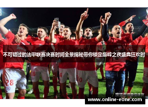 不可错过的法甲联赛决赛时间全景揭秘带你锁定巅峰之夜盛典狂欢时