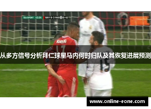 从多方信号分析拜仁球星马内何时归队及其恢复进展预测