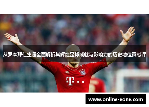 从罗本拜仁生涯全面解析其辉煌足球成就与影响力的历史地位贡献评