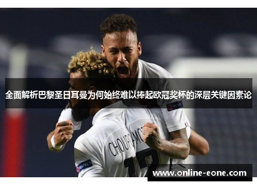 全面解析巴黎圣日耳曼为何始终难以捧起欧冠奖杯的深层关键因素论