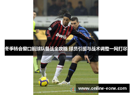 冬季转会窗口前球队备战全攻略 球员引援与战术调整一网打尽