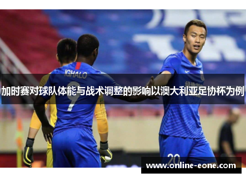 加时赛对球队体能与战术调整的影响以澳大利亚足协杯为例