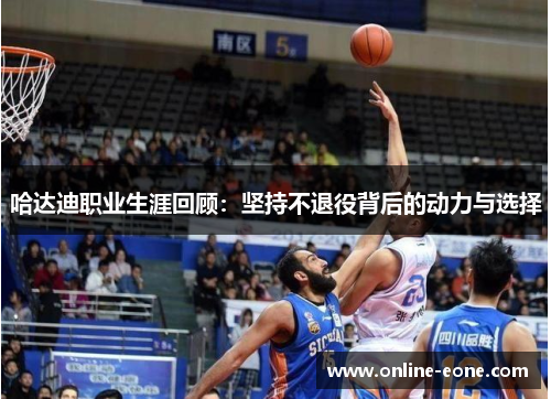 哈达迪职业生涯回顾：坚持不退役背后的动力与选择