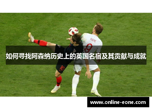 如何寻找阿森纳历史上的英国名宿及其贡献与成就