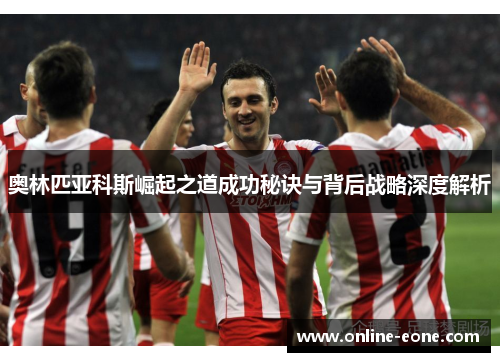 奥林匹亚科斯崛起之道成功秘诀与背后战略深度解析