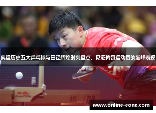奥运历史五大乒乓球与田径辉煌时刻盘点，见证传奇运动员的巅峰表现