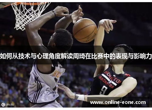 如何从技术与心理角度解读周琦在比赛中的表现与影响力