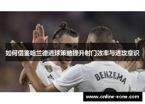 如何借鉴哈兰德进球策略提升射门效率与进攻意识