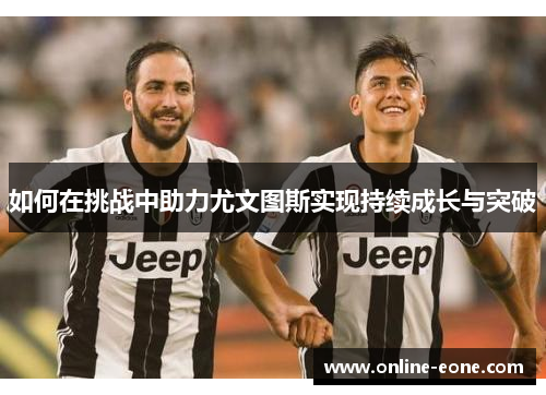 如何在挑战中助力尤文图斯实现持续成长与突破