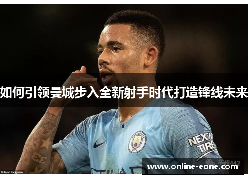 如何引领曼城步入全新射手时代打造锋线未来