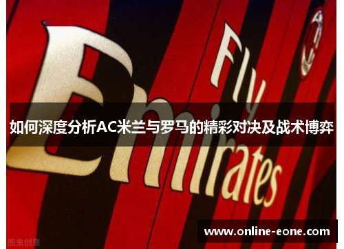 如何深度分析AC米兰与罗马的精彩对决及战术博弈